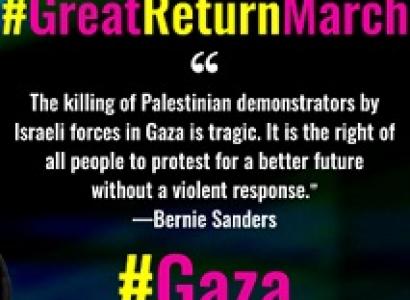 Words: #Great Return March at top, then quote marks then words The killing of Palestinians demonstrators by Israeli forces in Gaza is tragic. It is the right of all people to protest for a better future without a violent response. the quote is attributed to Bernie Sanders. at the bottom it says # Gaza